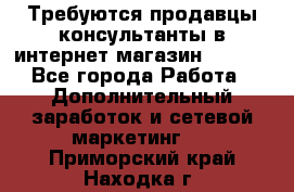 Требуются продавцы-консультанты в интернет-магазин ESSENS - Все города Работа » Дополнительный заработок и сетевой маркетинг   . Приморский край,Находка г.